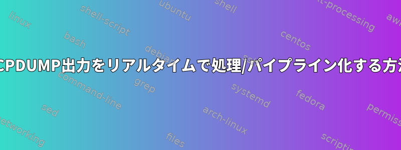 TCPDUMP出力をリアルタイムで処理/パイプライン化する方法