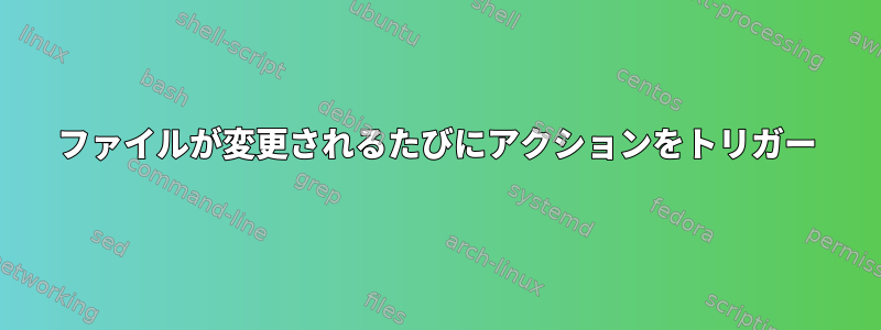 ファイルが変更されるたびにアクションをトリガー