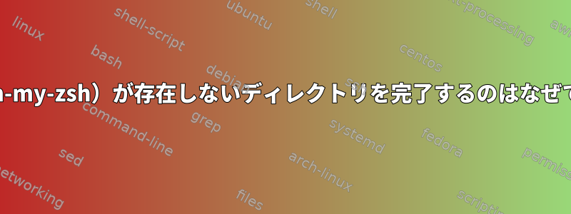 zsh（oh-my-zsh）が存在しないディレクトリを完了するのはなぜですか？