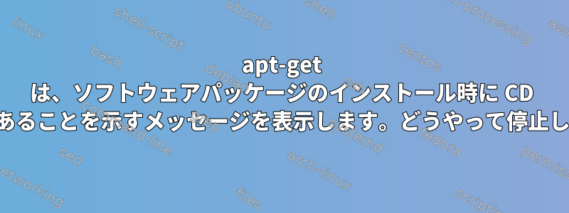 apt-get は、ソフトウェアパッケージのインストール時に CD が必要であることを示すメッセージを表示します。どうやって停止しますか？