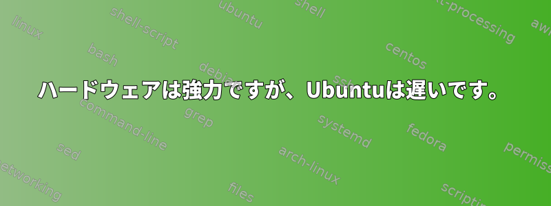 ハードウェアは強力ですが、Ubuntuは遅いです。