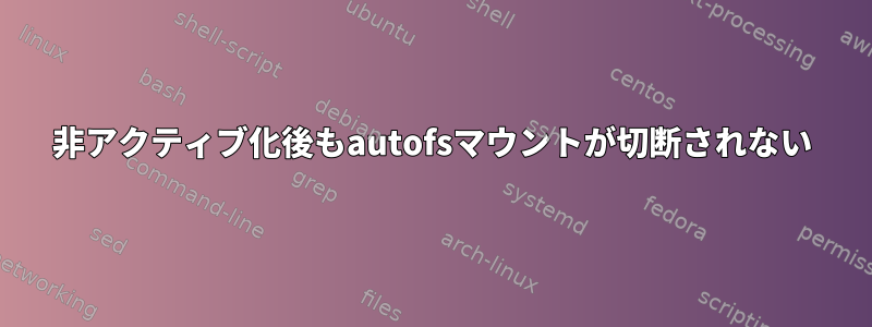 非アクティブ化後もautofsマウントが切断されない