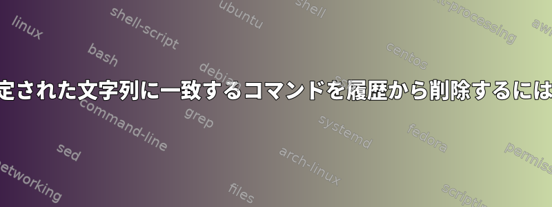 指定された文字列に一致するコマンドを履歴から削除するには？