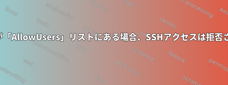 ユーザーが「AllowUsers」リストにある場合、SSHアクセスは拒否されます。