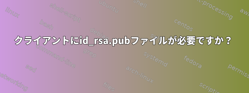 クライアントにid_rsa.pubファイルが必要ですか？