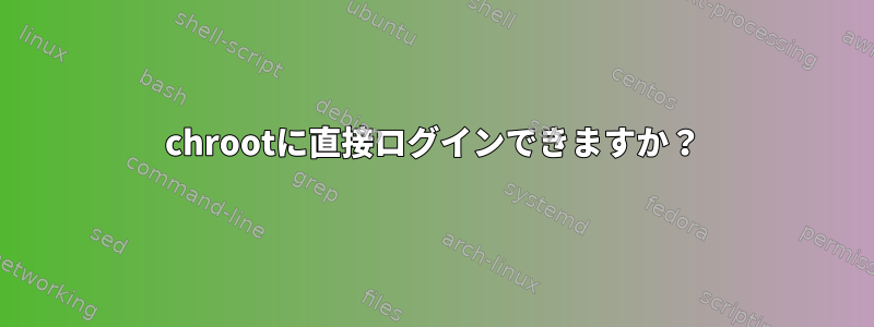 chrootに直接ログインできますか？