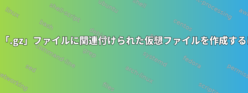 たとえば、「gzip」を介して「.gz」ファイルに関連付けられた仮想ファイルを作成するにはどうすればよいですか？