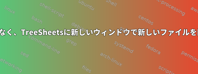 Tabキーを押すのではなく、TreeSheetsに新しいウィンドウで新しいファイルを開くようにしますか？