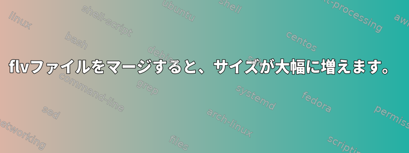 flvファイルをマージすると、サイズが大幅に増えます。