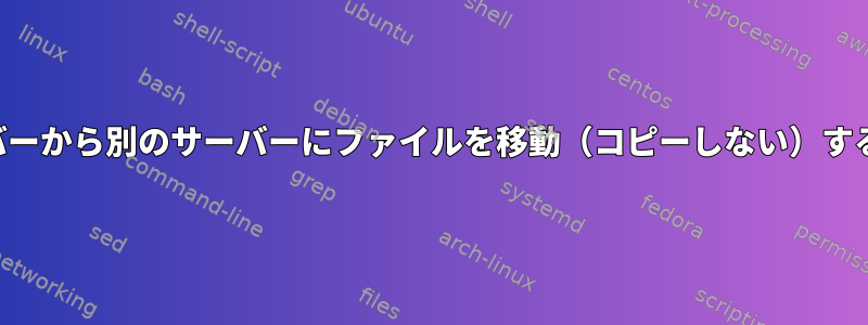 あるサーバーから別のサーバーにファイルを移動（コピーしない）する方法は？