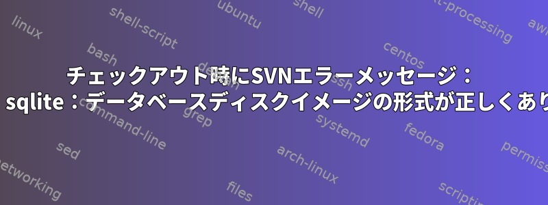 チェックアウト時にSVNエラーメッセージ： "E200030：sqlite：データベースディスクイメージの形式が正しくありません。"