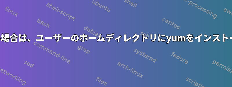 管理者でない場合は、ユーザーのホームディレクトリにyumをインストールします。