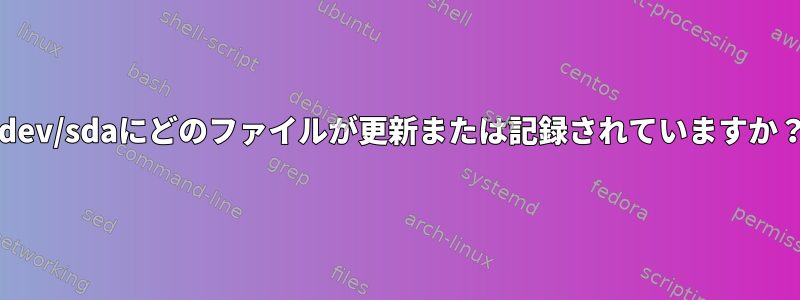 /dev/sdaにどのファイルが更新または記録されていますか？