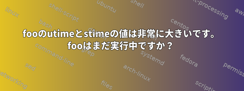 fooのutimeとstimeの値は非常に大きいです。 fooはまだ実行中ですか？