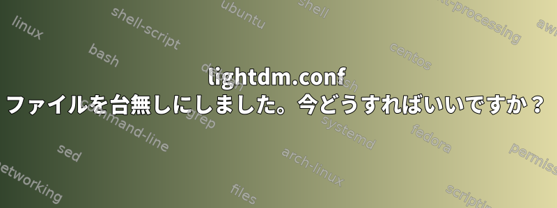 lightdm.conf ファイルを台無しにしました。今どうすればいいですか？