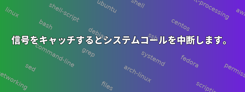 信号をキャッチするとシステムコールを中断します。