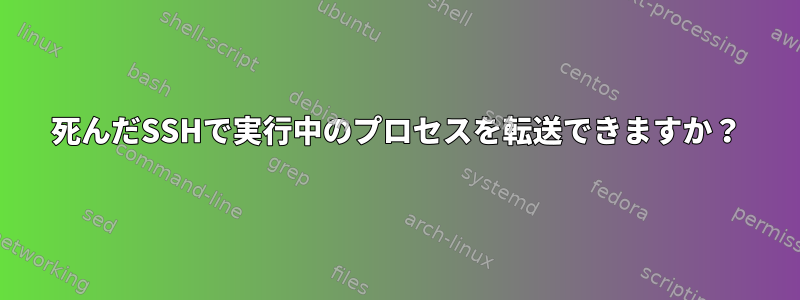 死んだSSHで実行中のプロセスを転送できますか？