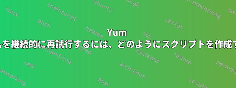 Yum アップデートプログラムを継続的に再試行するには、どのようにスクリプトを作成する必要がありますか？