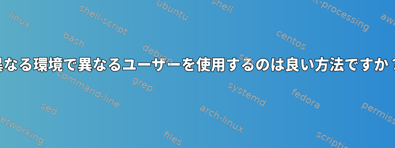 異なる環境で異なるユーザーを使用するのは良い方法ですか？