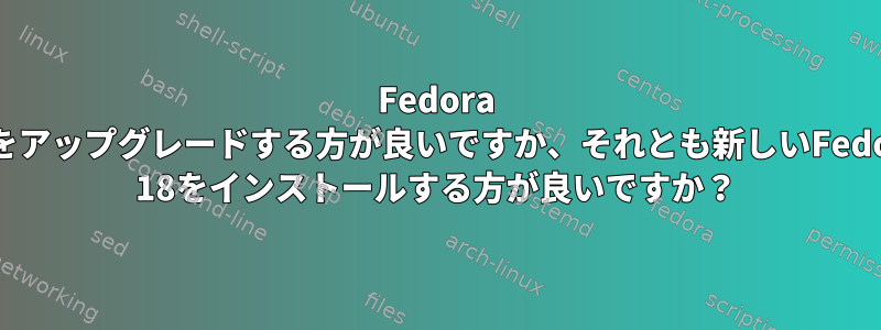 Fedora 17をアップグレードする方が良いですか、それとも新しいFedora 18をインストールする方が良いですか？