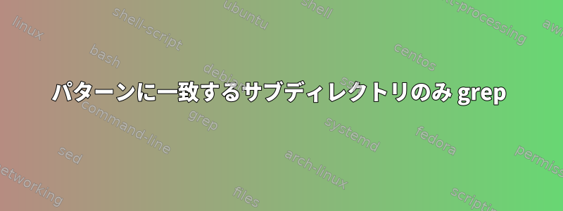 パターンに一致するサブディレクトリのみ grep