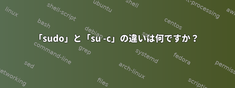 「sudo」と「su -c」の違いは何ですか？