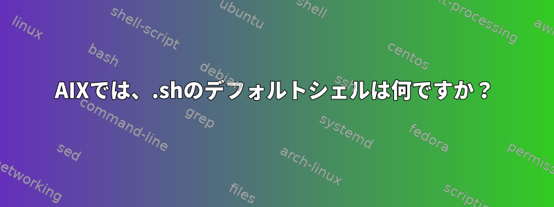 AIXでは、.shのデフォルトシェルは何ですか？