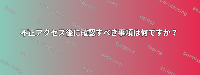 不正アクセス後に確認すべき事項は何ですか？