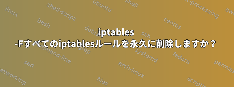 iptables -Fすべてのiptablesルールを永久に削除しますか？