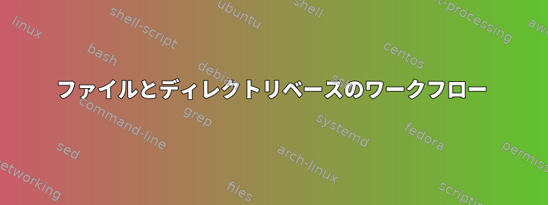 ファイルとディレクトリベースのワークフロー