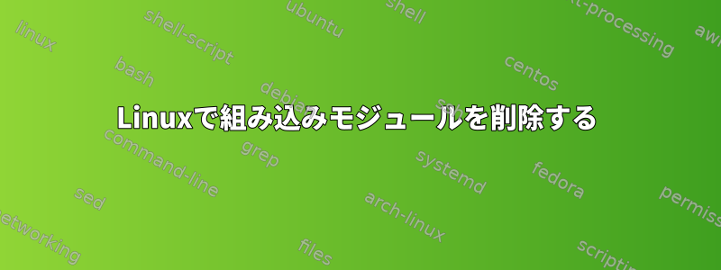 Linuxで組み込みモジュールを削除する