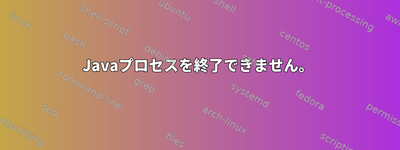 Javaプロセスを終了できません。