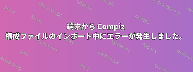 端末から Compiz 構成ファイルのインポート中にエラーが発生しました。