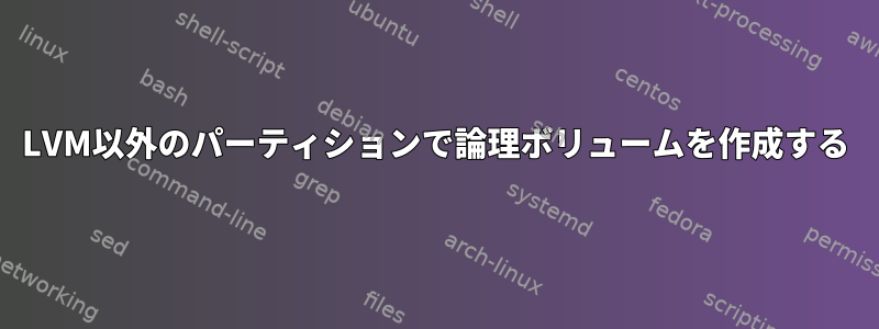 LVM以外のパーティションで論理ボリュームを作成する