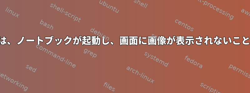 場合によっては、ノートブックが起動し、画面に画像が表示されないことがあります。