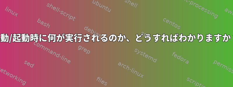 起動/起動時に何が実行されるのか、どうすればわかりますか？