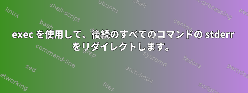 exec を使用して、後続のすべてのコマンドの stderr をリダイレクトします。