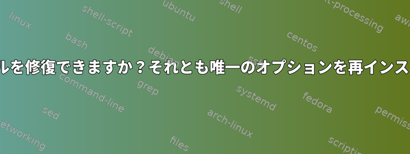 Linuxシステムファイルを修復できますか？それとも唯一のオプションを再インストールするのですか？