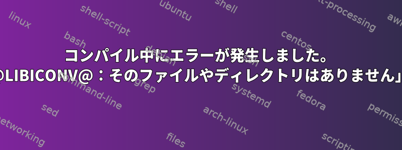 コンパイル中にエラーが発生しました。 「@LIBICONV@：そのファイルやディレクトリはありません」？