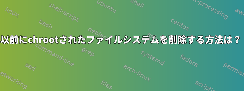 以前にchrootされたファイルシステムを削除する方法は？