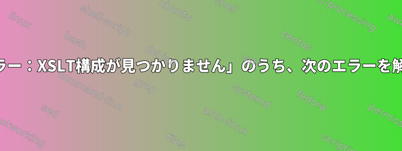 「構成：エラー：XSLT構成が見つかりません」のうち、次のエラーを解決する方法