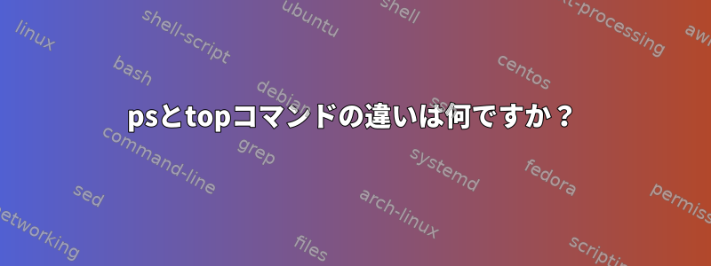 psとtopコマンドの違いは何ですか？