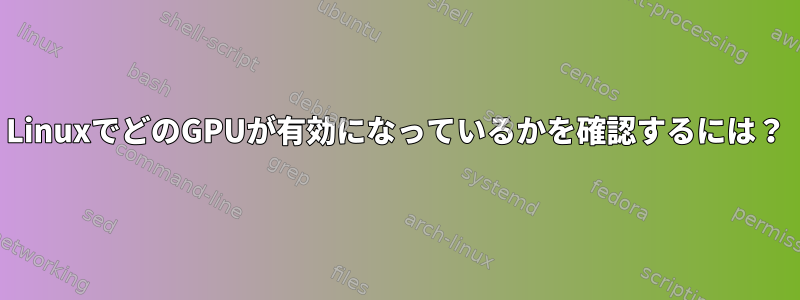 LinuxでどのGPUが有効になっているかを確認するには？