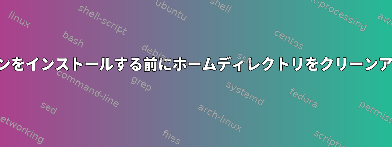 新しいディストリビューションをインストールする前にホームディレクトリをクリーンアップする必要がありますか？