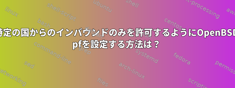 特定の国からのインバウンドのみを許可するようにOpenBSD pfを設定する方法は？