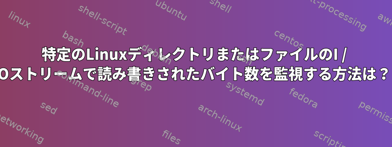 特定のLinuxディレクトリまたはファイルのI / Oストリームで読み書きされたバイト数を監視する方法は？