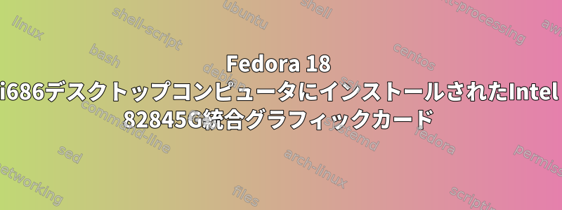 Fedora 18 i686デスクトップコンピュータにインストールされたIntel 82845G統合グラフィックカード