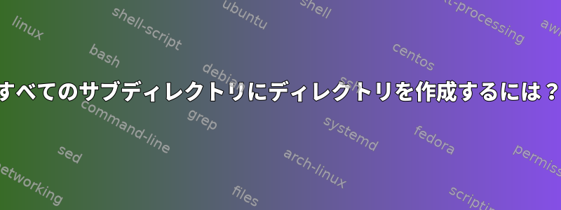 すべてのサブディレクトリにディレクトリを作成するには？