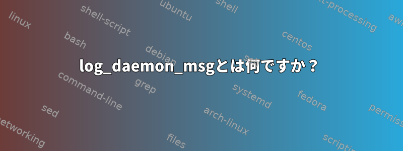 log_daemon_msgとは何ですか？