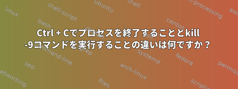 Ctrl + Cでプロセスを終了することとkill -9コマンドを実行することの違いは何ですか？